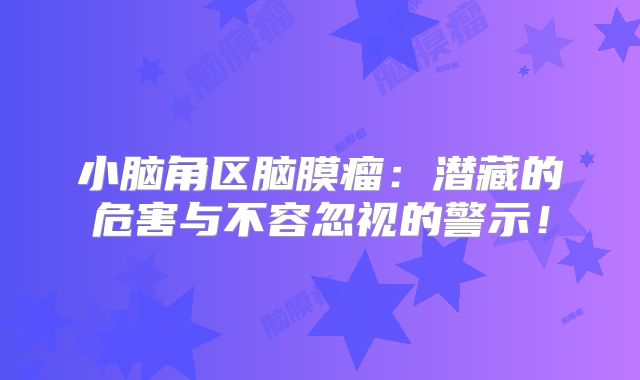 小脑角区脑膜瘤：潜藏的危害与不容忽视的警示！