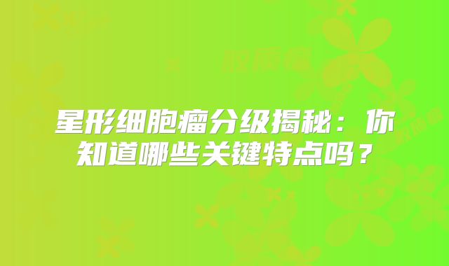 星形细胞瘤分级揭秘：你知道哪些关键特点吗？