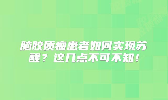 脑胶质瘤患者如何实现苏醒？这几点不可不知！