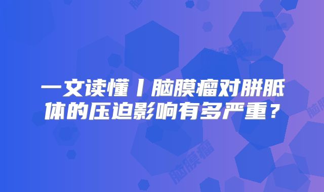 一文读懂丨脑膜瘤对胼胝体的压迫影响有多严重？