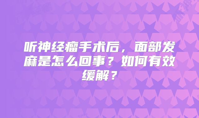 听神经瘤手术后，面部发麻是怎么回事？如何有效缓解？
