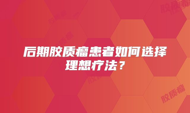 后期胶质瘤患者如何选择理想疗法？
