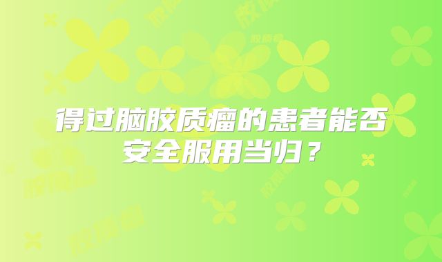 得过脑胶质瘤的患者能否安全服用当归？