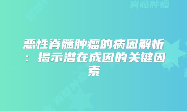 恶性脊髓肿瘤的病因解析：揭示潜在成因的关键因素