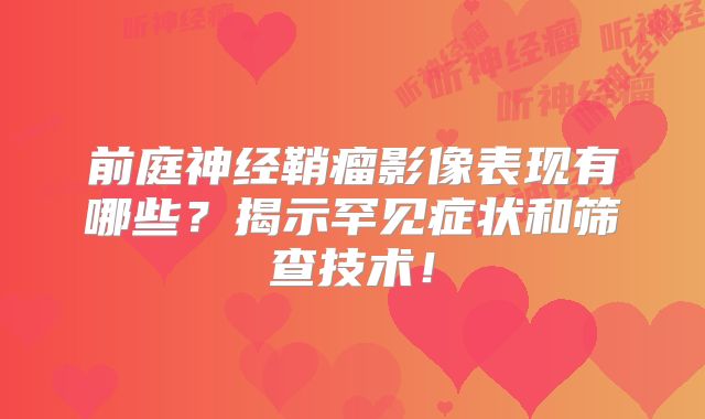 前庭神经鞘瘤影像表现有哪些？揭示罕见症状和筛查技术！