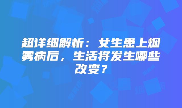 超详细解析：女生患上烟雾病后，生活将发生哪些改变？