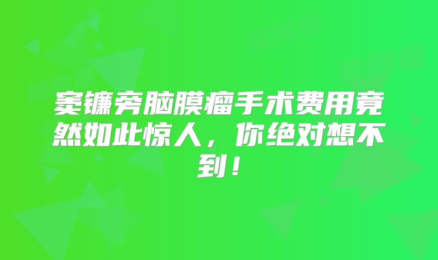 窦镰旁脑膜瘤手术费用竟然如此惊人，你绝对想不到！