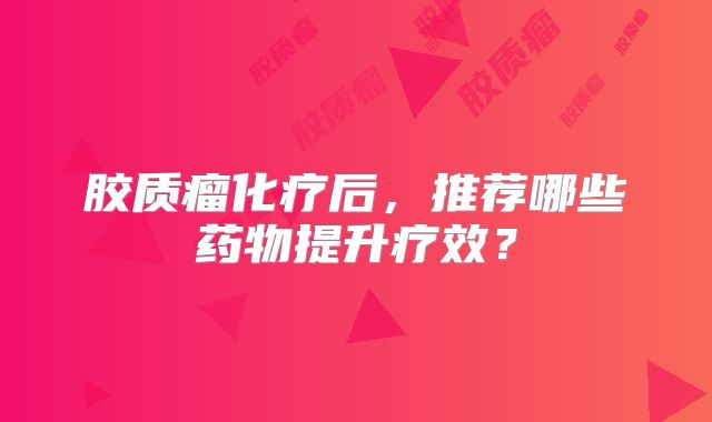 胶质瘤化疗后，推荐哪些药物提升疗效？