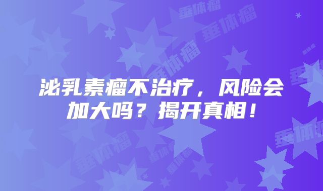 泌乳素瘤不治疗，风险会加大吗？揭开真相！