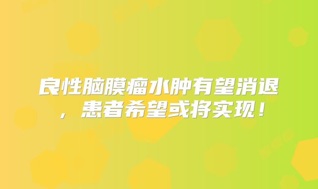 良性脑膜瘤水肿有望消退，患者希望或将实现！