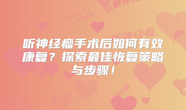 听神经瘤手术后如何有效康复？探索最佳恢复策略与步骤！