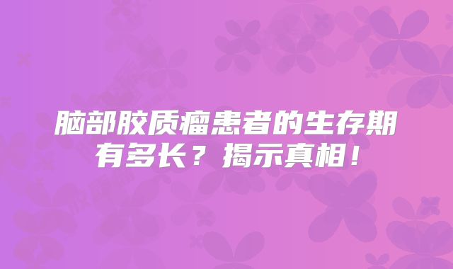脑部胶质瘤患者的生存期有多长？揭示真相！