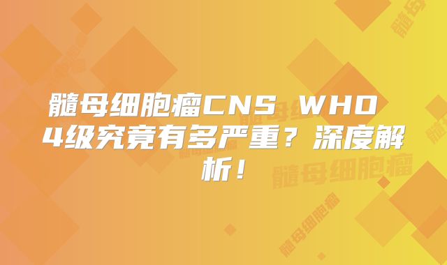 髓母细胞瘤CNS WHO 4级究竟有多严重？深度解析！
