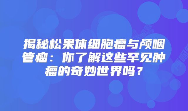 揭秘松果体细胞瘤与颅咽管瘤：你了解这些罕见肿瘤的奇妙世界吗？