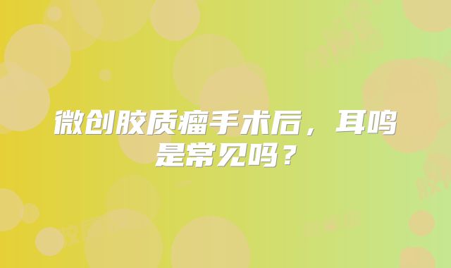 微创胶质瘤手术后，耳鸣是常见吗？