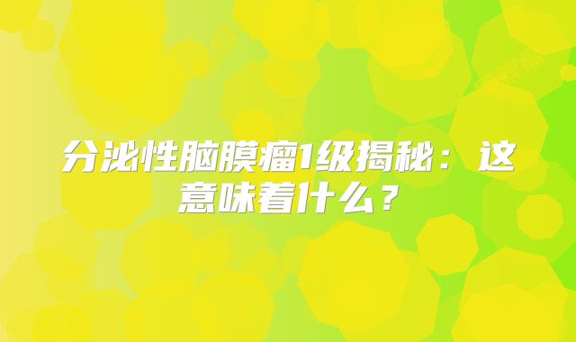 分泌性脑膜瘤1级揭秘：这意味着什么？