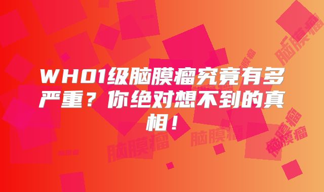 WH01级脑膜瘤究竟有多严重？你绝对想不到的真相！
