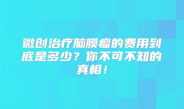 微创治疗脑膜瘤的费用到底是多少？你不可不知的真相！