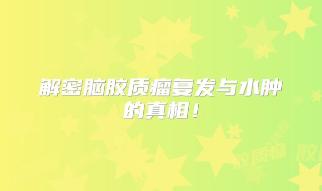 解密脑胶质瘤复发与水肿的真相！