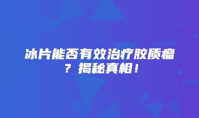 冰片能否有效治疗胶质瘤？揭秘真相！