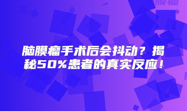 脑膜瘤手术后会抖动？揭秘50%患者的真实反应！