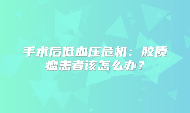 手术后低血压危机：胶质瘤患者该怎么办？