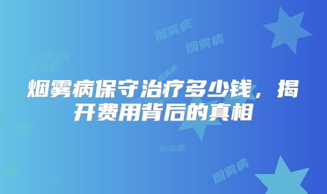 烟雾病保守治疗多少钱，揭开费用背后的真相