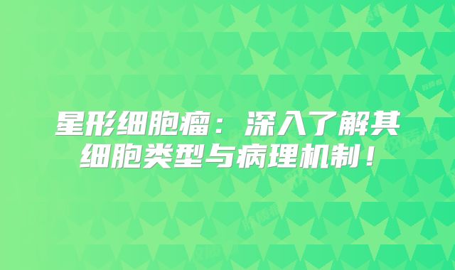 星形细胞瘤：深入了解其细胞类型与病理机制！