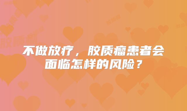 不做放疗，胶质瘤患者会面临怎样的风险？