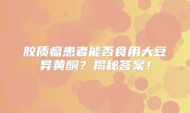 胶质瘤患者能否食用大豆异黄酮？揭秘答案！
