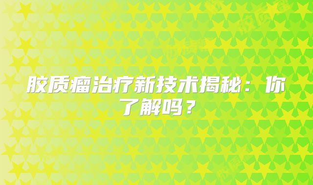 胶质瘤治疗新技术揭秘：你了解吗？