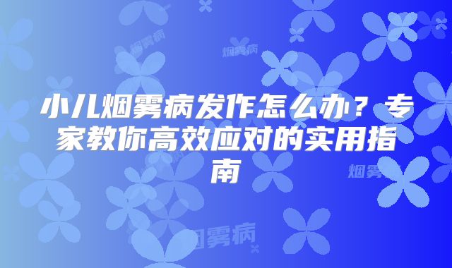 小儿烟雾病发作怎么办？专家教你高效应对的实用指南