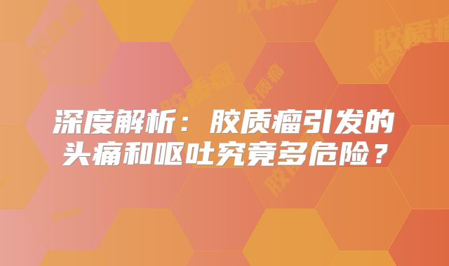 深度解析：胶质瘤引发的头痛和呕吐究竟多危险？