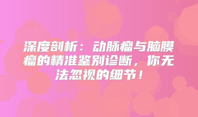 深度剖析：动脉瘤与脑膜瘤的精准鉴别诊断，你无法忽视的细节！