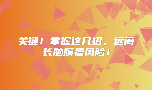 关键！掌握这几招，远离长脑膜瘤风险！