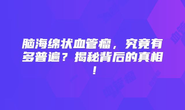 脑海绵状血管瘤，究竟有多普遍？揭秘背后的真相！