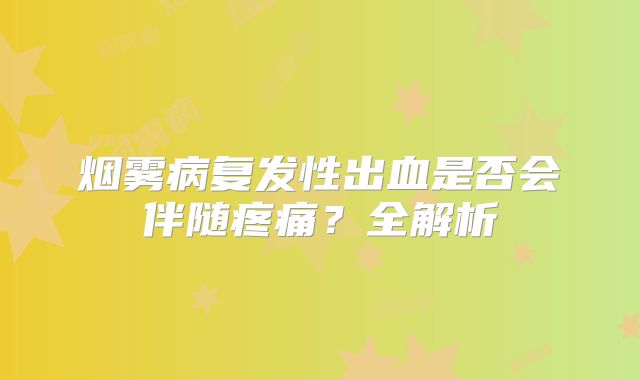 烟雾病复发性出血是否会伴随疼痛？全解析