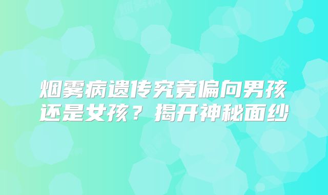 烟雾病遗传究竟偏向男孩还是女孩？揭开神秘面纱