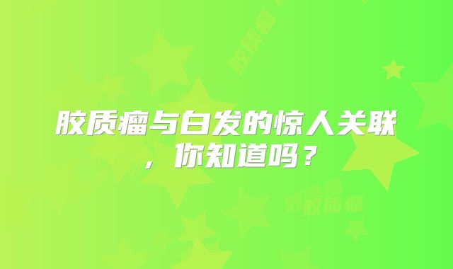 胶质瘤与白发的惊人关联，你知道吗？