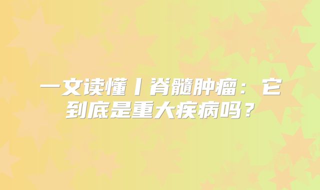 一文读懂丨脊髓肿瘤：它到底是重大疾病吗？