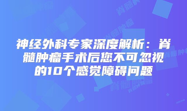 神经外科专家深度解析：脊髓肿瘤手术后您不可忽视的10个感觉障碍问题