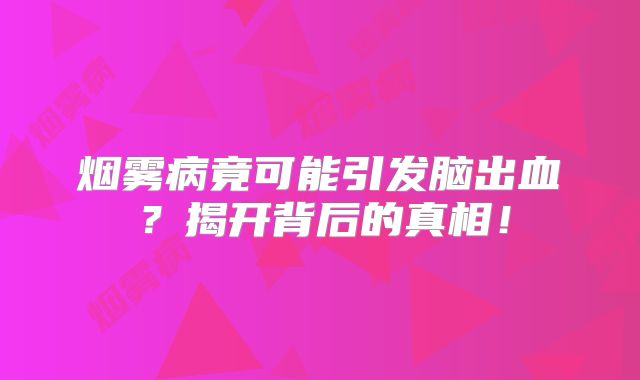 烟雾病竟可能引发脑出血？揭开背后的真相！