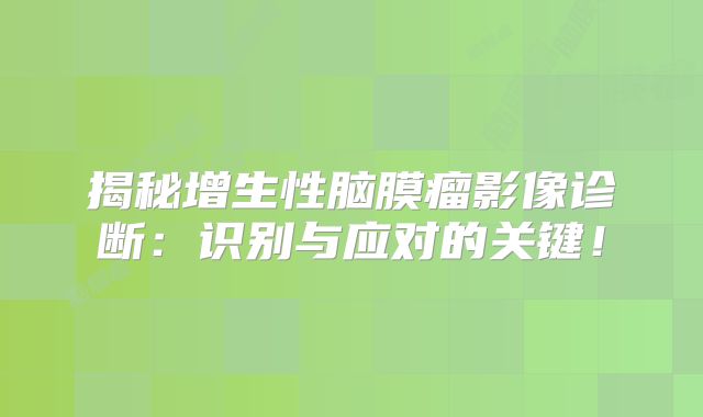 揭秘增生性脑膜瘤影像诊断：识别与应对的关键！
