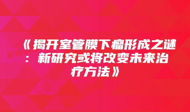 《揭开室管膜下瘤形成之谜：新研究或将改变未来治疗方法》