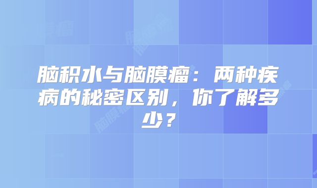 脑积水与脑膜瘤：两种疾病的秘密区别，你了解多少？
