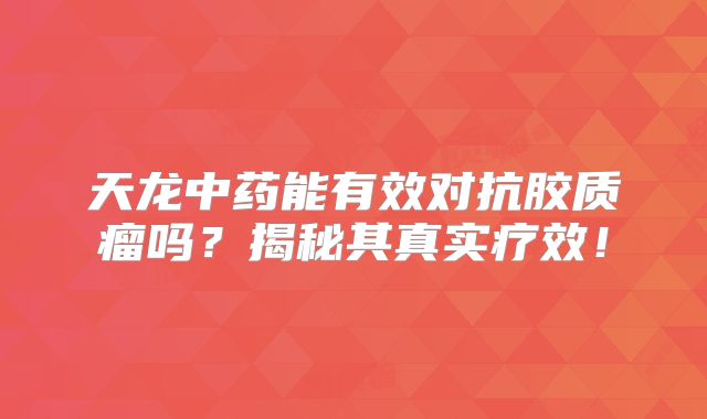 天龙中药能有效对抗胶质瘤吗？揭秘其真实疗效！