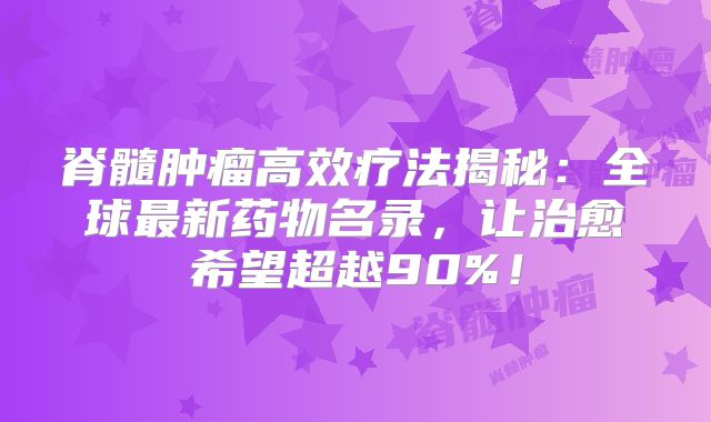 脊髓肿瘤高效疗法揭秘：全球最新药物名录，让治愈希望超越90%！