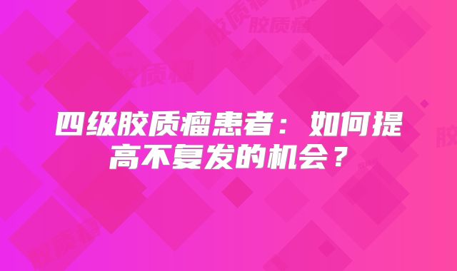 四级胶质瘤患者：如何提高不复发的机会？