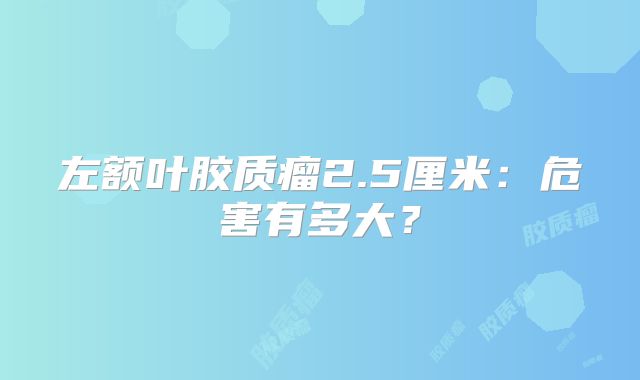 左额叶胶质瘤2.5厘米：危害有多大？