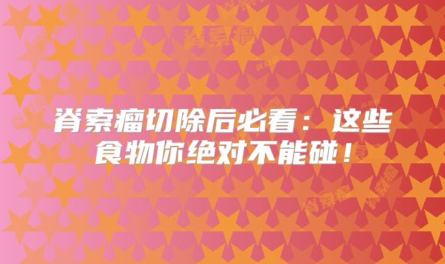 脊索瘤切除后必看：这些食物你绝对不能碰！